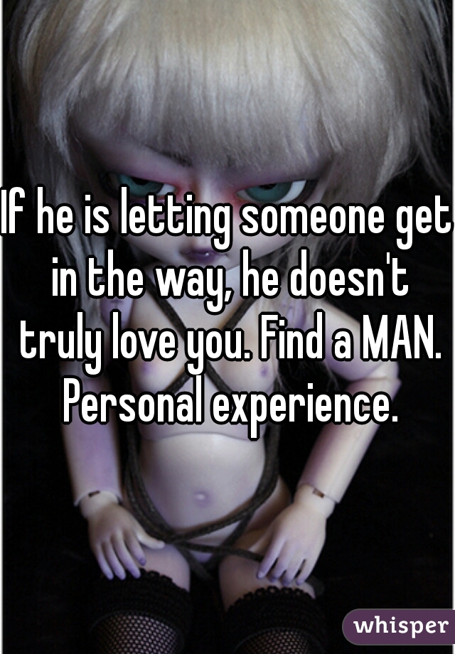 If he is letting someone get in the way, he doesn't truly love you. Find a MAN. Personal experience.