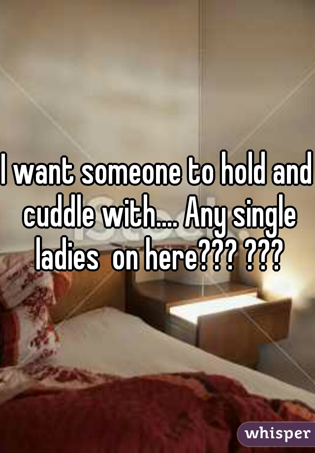 I want someone to hold and cuddle with.... Any single ladies  on here??? ???