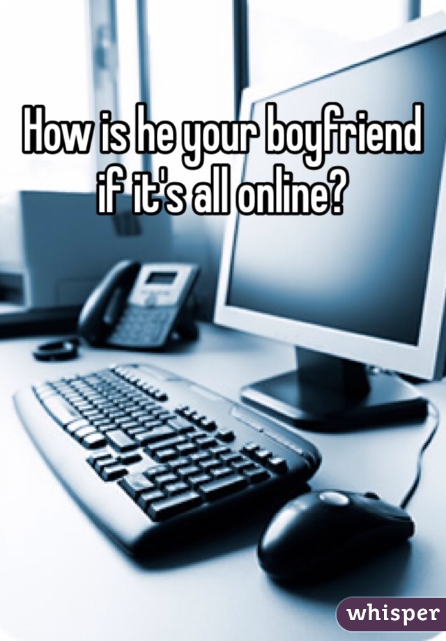 How is he your boyfriend if it's all online?