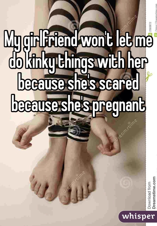 My girlfriend won't let me do kinky things with her because she's scared because she's pregnant