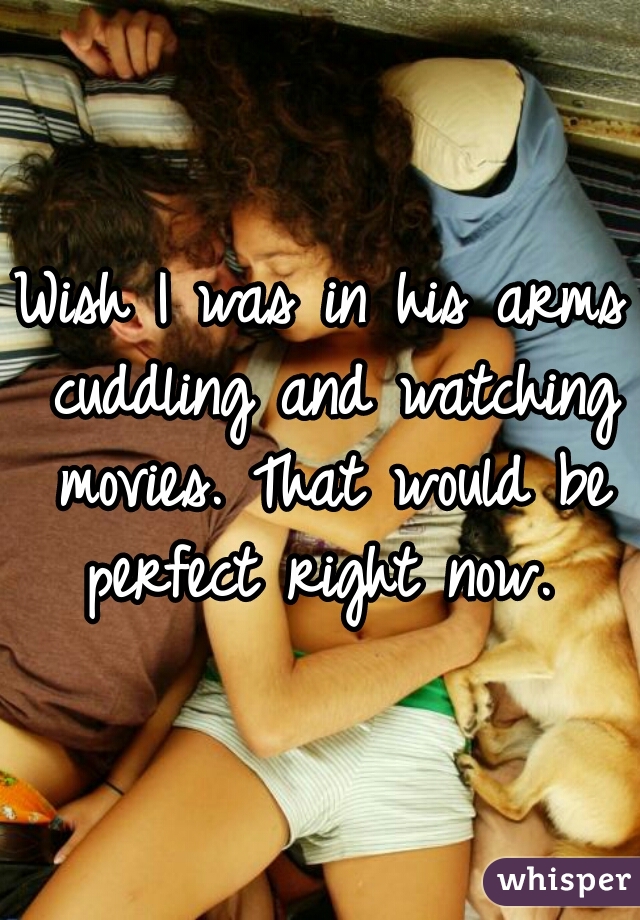 Wish I was in his arms cuddling and watching movies. That would be perfect right now. 