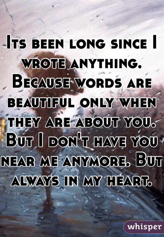 Its been long since I wrote anything. Because words are beautiful only when they are about you. But I don't have you near me anymore. But always in my heart.