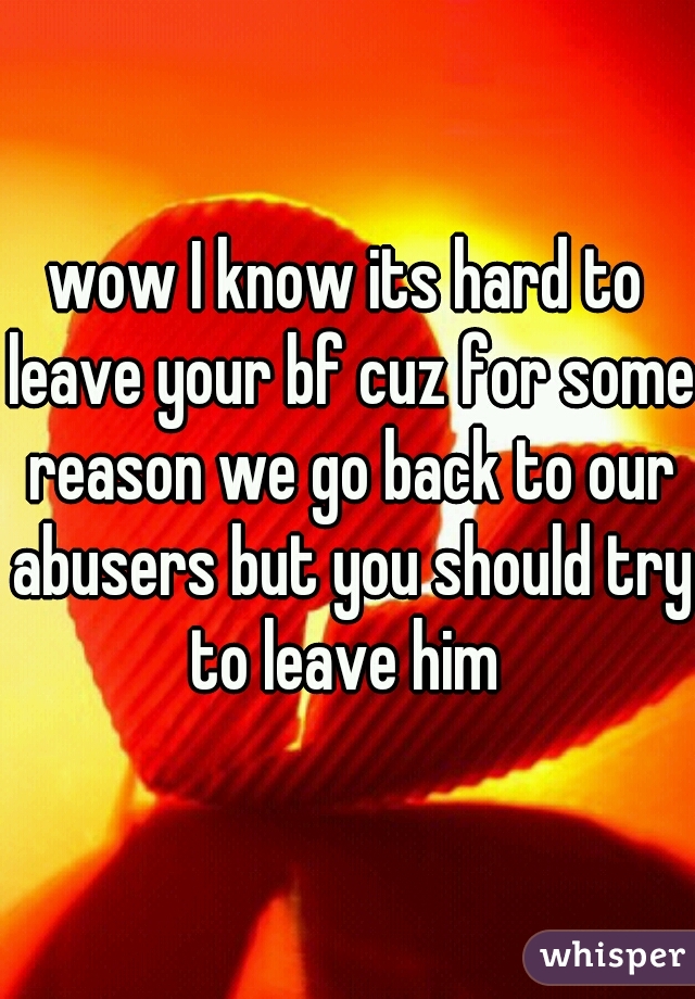 wow I know its hard to leave your bf cuz for some reason we go back to our abusers but you should try to leave him 
