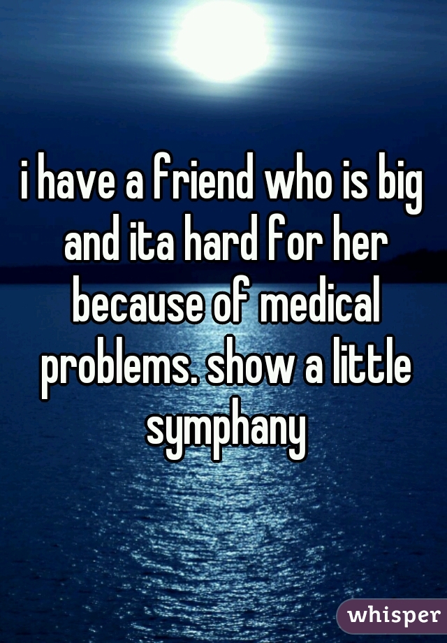 i have a friend who is big and ita hard for her because of medical problems. show a little symphany