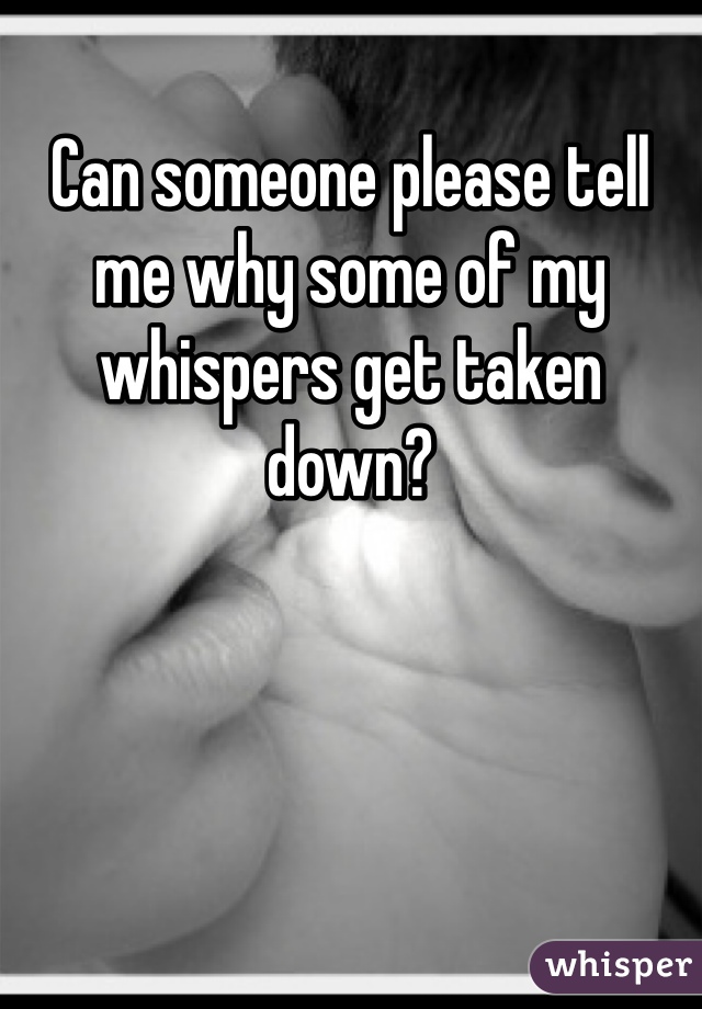 Can someone please tell me why some of my whispers get taken down?