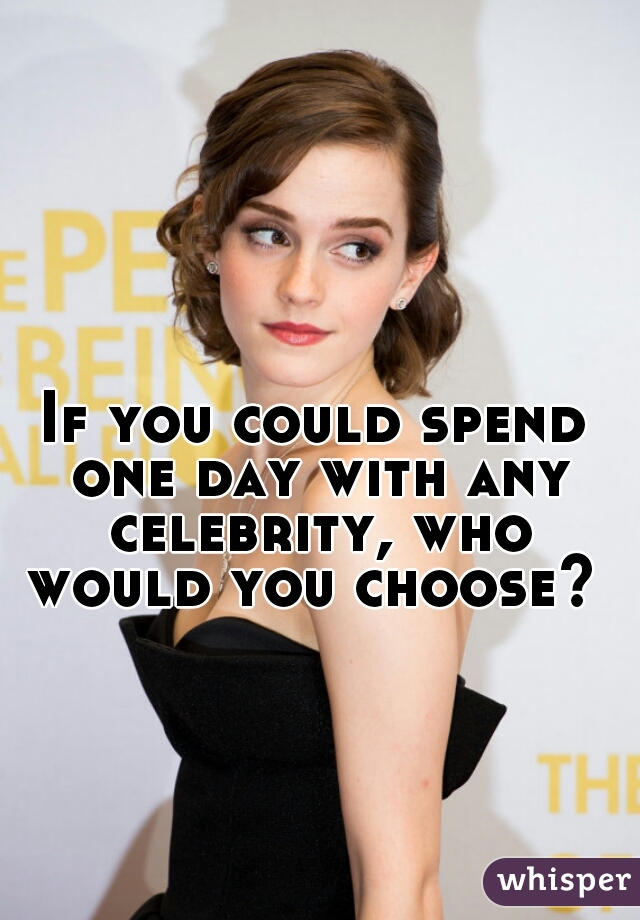 If you could spend one day with any celebrity, who would you choose? 
 