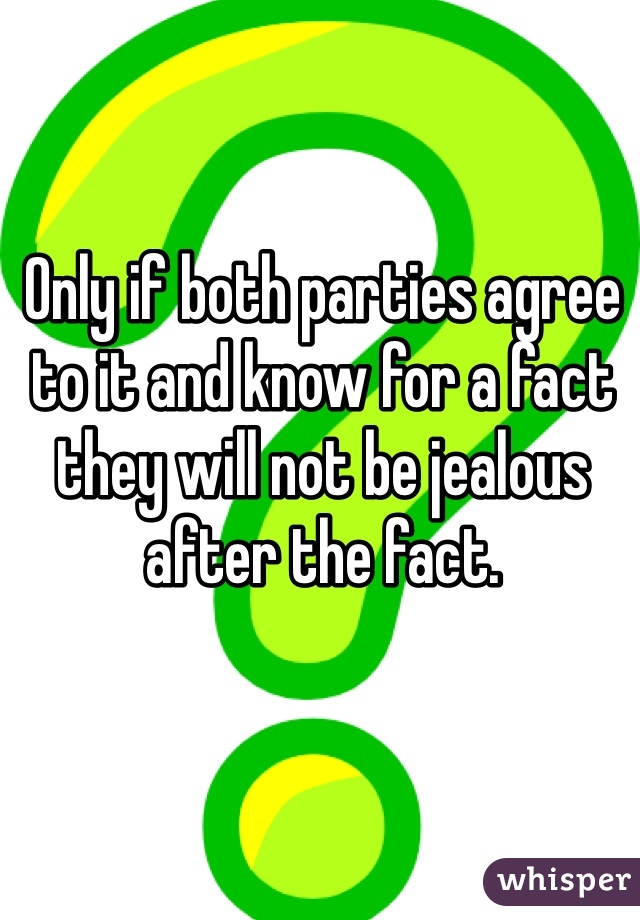 Only if both parties agree to it and know for a fact they will not be jealous after the fact.  