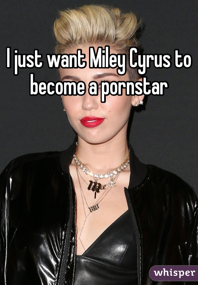 I just want Miley Cyrus to become a pornstar 