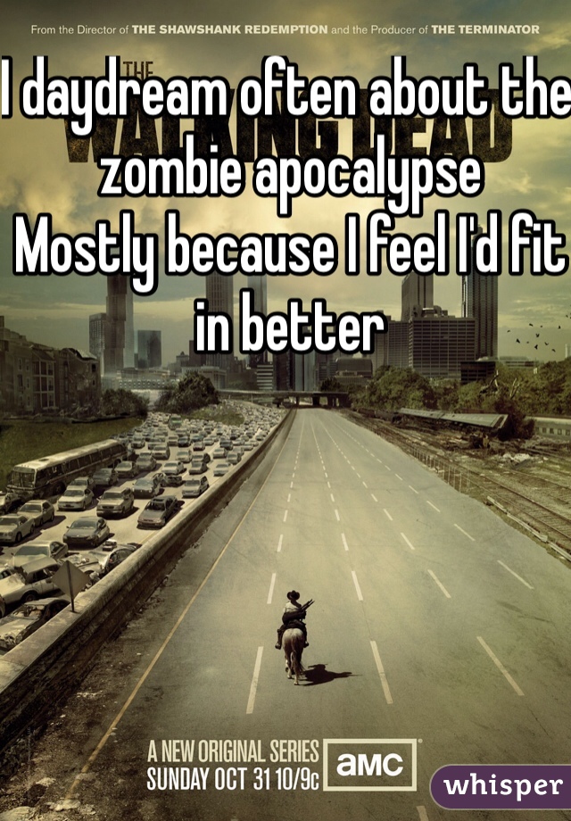 I daydream often about the zombie apocalypse 
Mostly because I feel I'd fit in better 