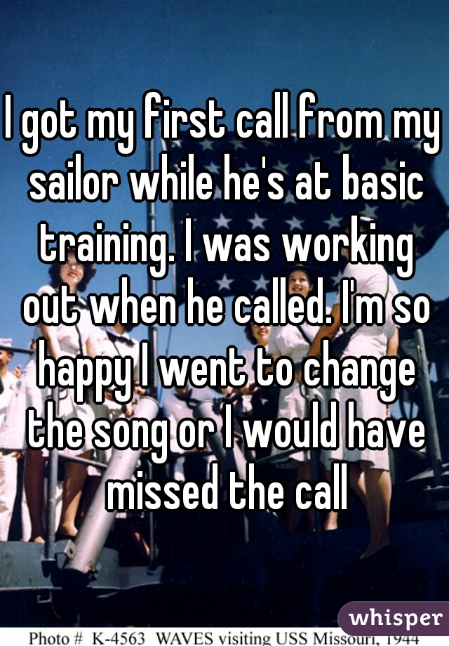 I got my first call from my sailor while he's at basic training. I was working out when he called. I'm so happy I went to change the song or I would have missed the call
