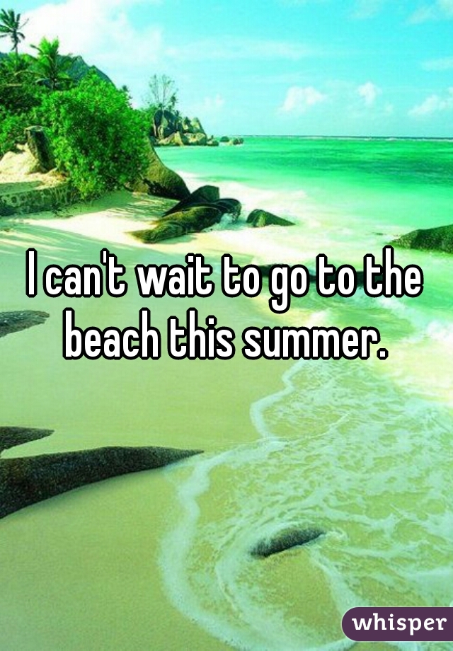 I can't wait to go to the beach this summer. 