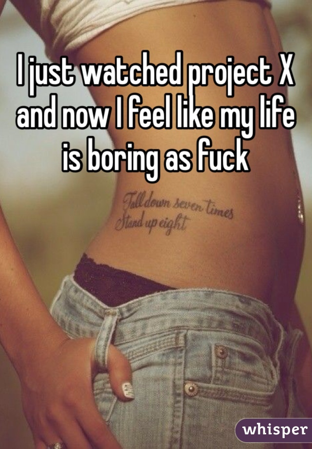 I just watched project X and now I feel like my life is boring as fuck
