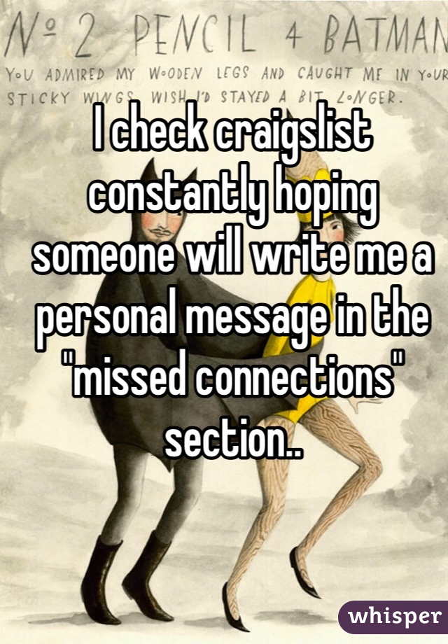 I check craigslist constantly hoping someone will write me a personal message in the "missed connections" section.. 