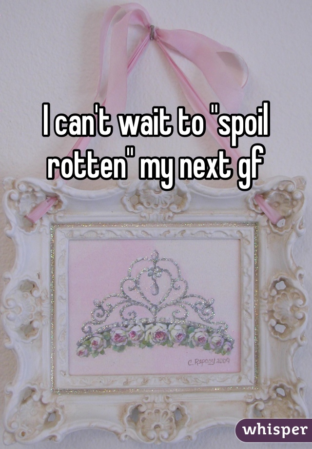 I can't wait to "spoil rotten" my next gf