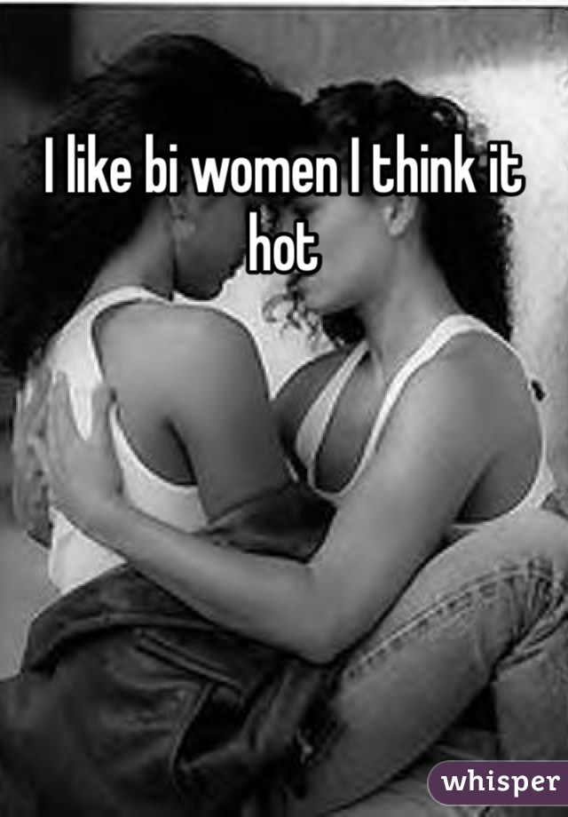 I like bi women I think it hot