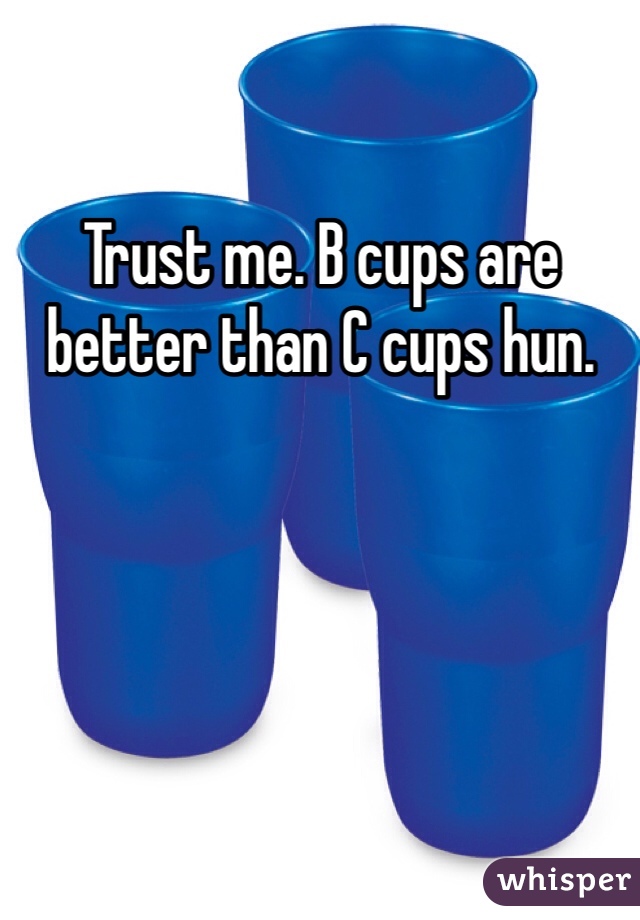 Trust me. B cups are better than C cups hun. 