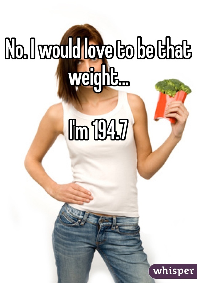 No. I would love to be that weight...

I'm 194.7