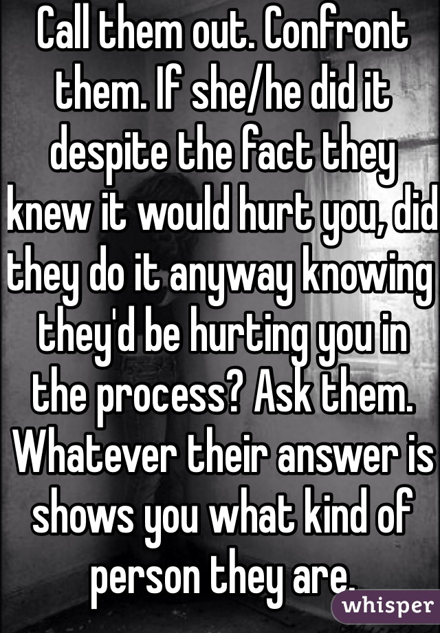 Call them out. Confront them. If she/he did it despite the fact they knew it would hurt you, did they do it anyway knowing they'd be hurting you in the process? Ask them. Whatever their answer is shows you what kind of person they are. 