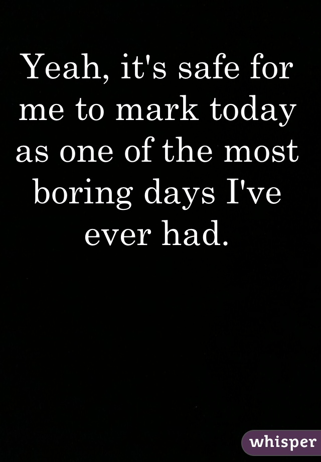 Yeah, it's safe for me to mark today as one of the most boring days I've ever had.