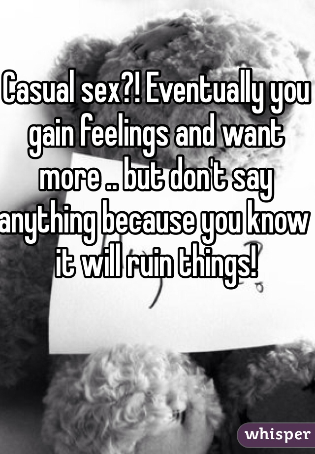 Casual sex?! Eventually you gain feelings and want more .. but don't say anything because you know it will ruin things! 