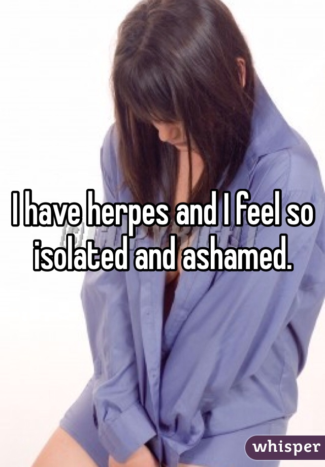 I have herpes and I feel so isolated and ashamed.