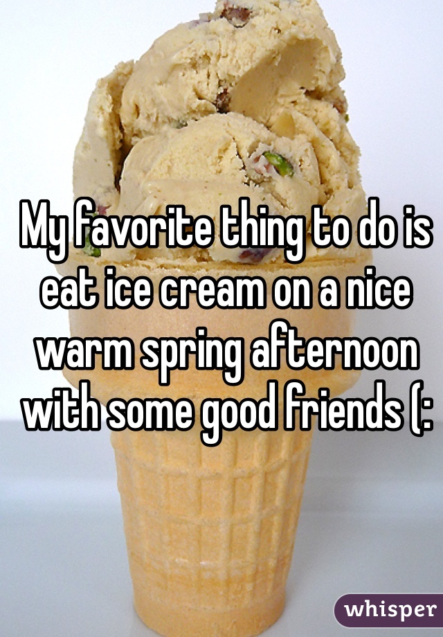 My favorite thing to do is eat ice cream on a nice warm spring afternoon with some good friends (: 