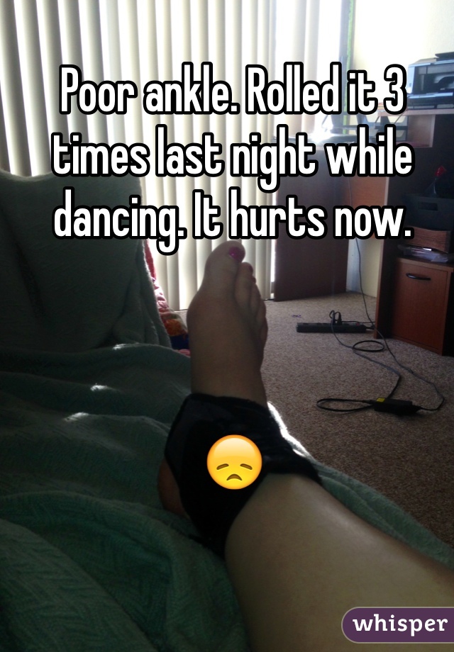 Poor ankle. Rolled it 3 times last night while dancing. It hurts now.



😞