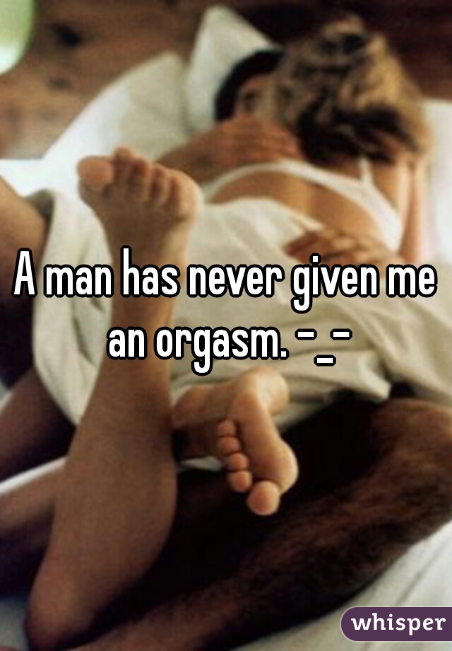 A man has never given me an orgasm. -_-