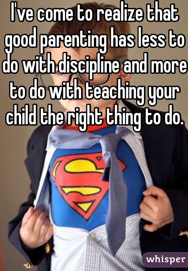 I've come to realize that good parenting has less to do with discipline and more to do with teaching your child the right thing to do. 