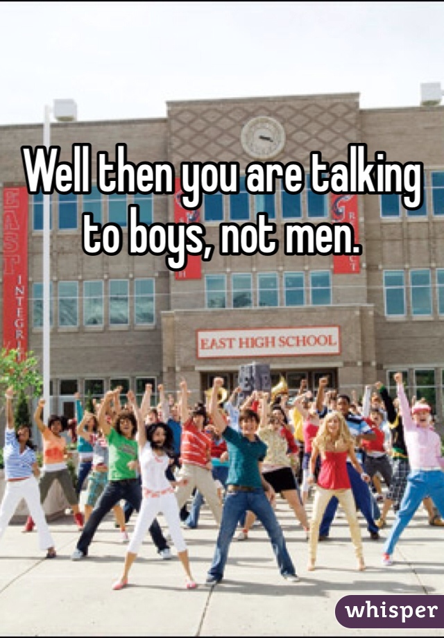 Well then you are talking to boys, not men. 