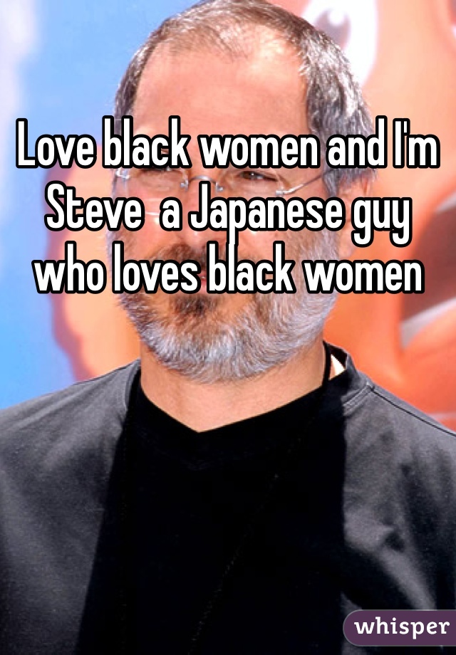Love black women and I'm Steve  a Japanese guy who loves black women
