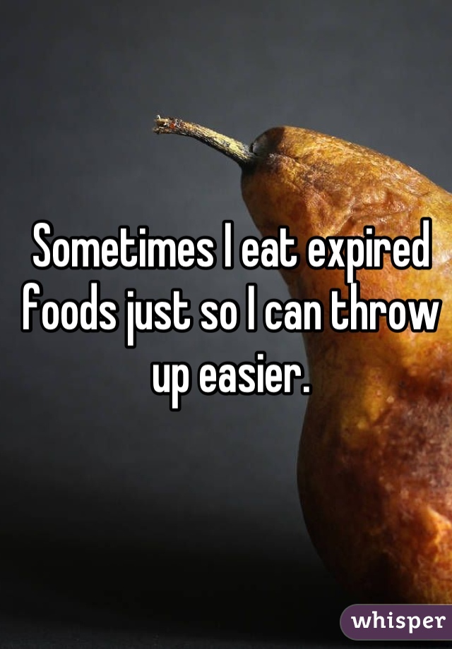 Sometimes I eat expired foods just so I can throw up easier.
