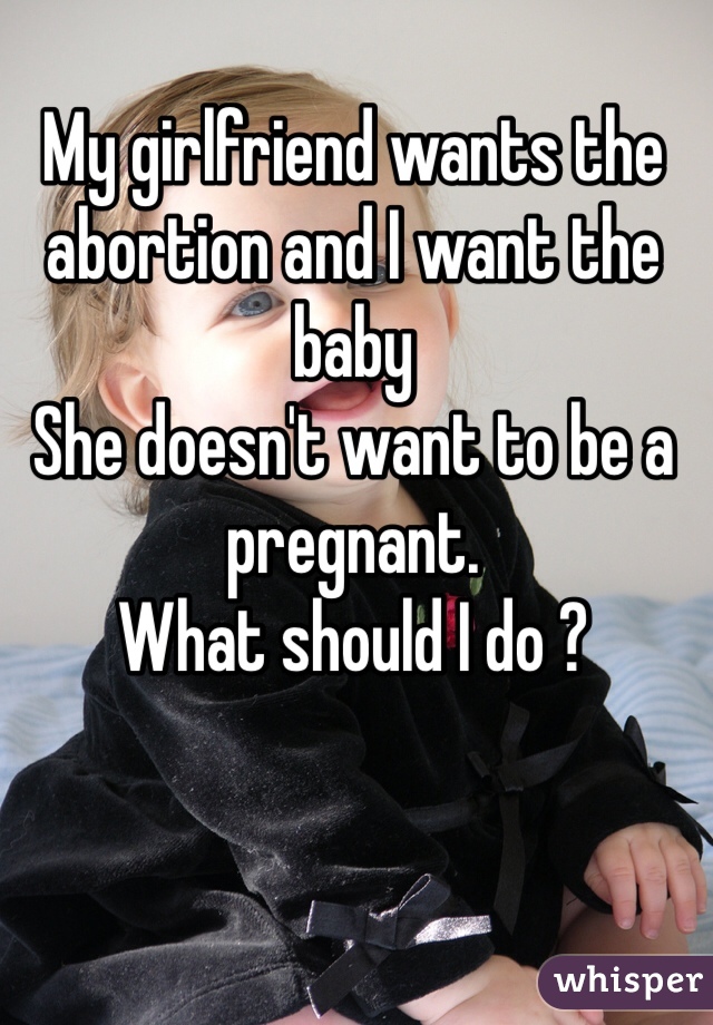 My girlfriend wants the abortion and I want the baby
She doesn't want to be a pregnant.
What should I do ?