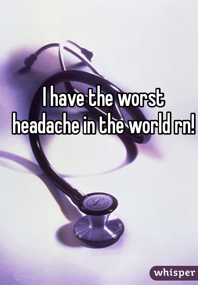 I have the worst headache in the world rn!