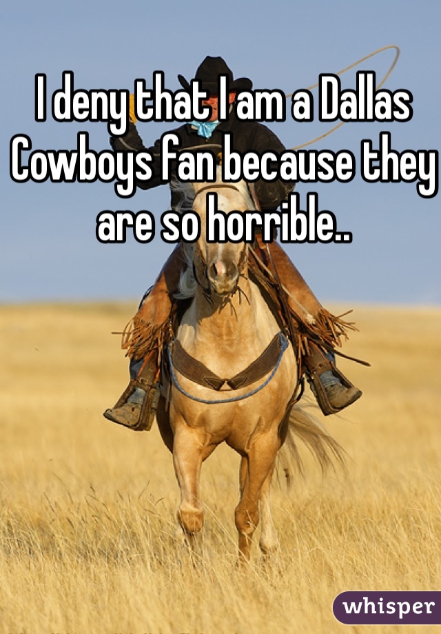I deny that I am a Dallas Cowboys fan because they are so horrible..