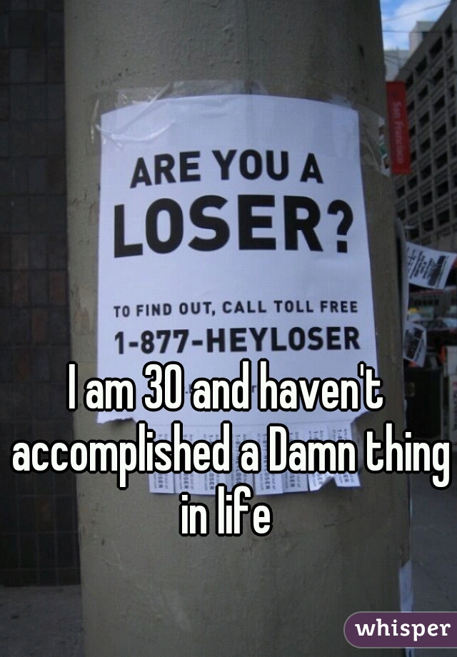 I am 30 and haven't accomplished a Damn thing in life 
