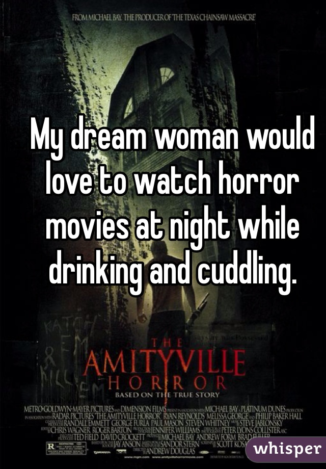 My dream woman would love to watch horror movies at night while drinking and cuddling. 