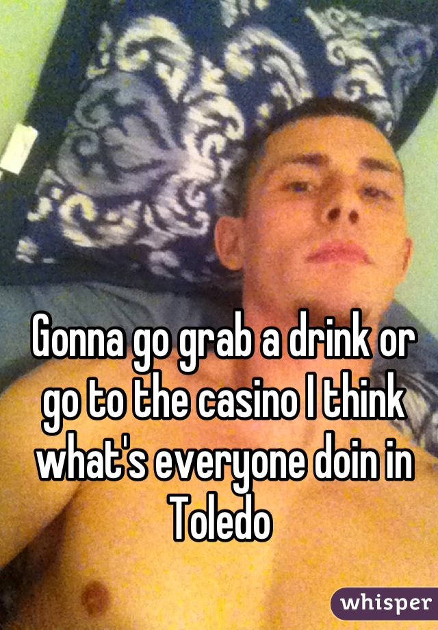 Gonna go grab a drink or go to the casino I think what's everyone doin in Toledo 