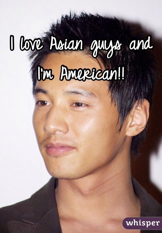I love Asian guys and I'm American!!