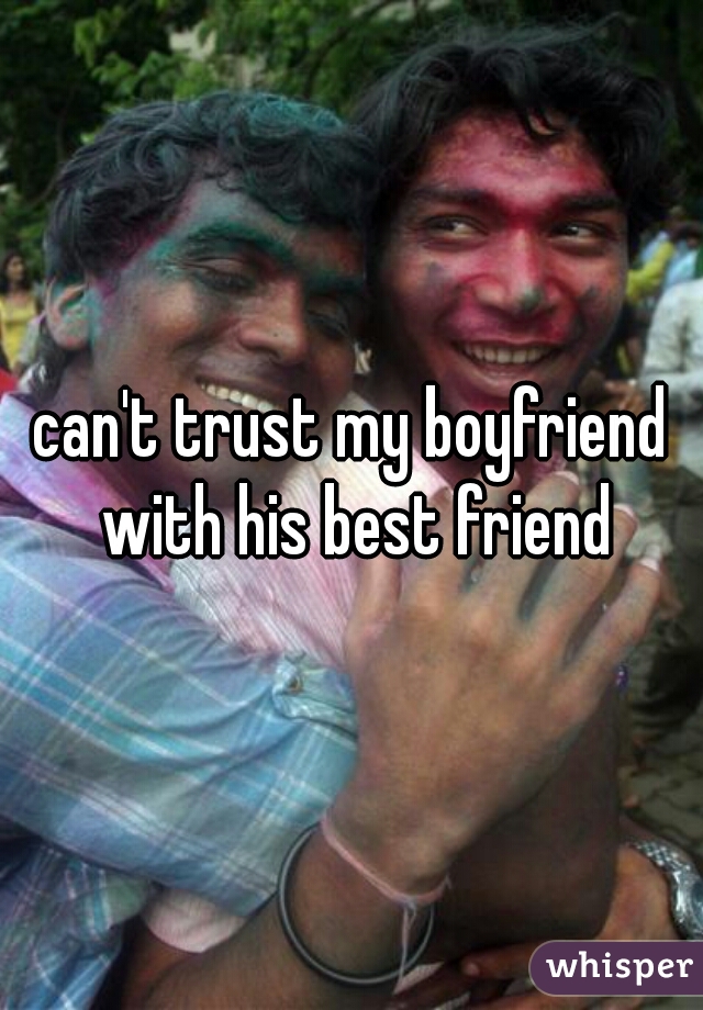 can't trust my boyfriend with his best friend