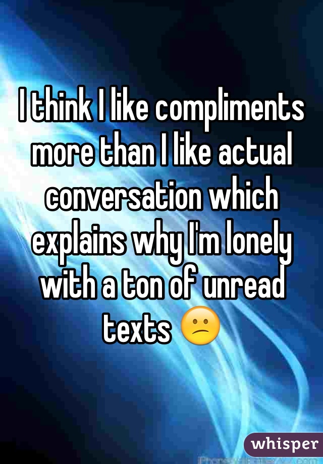 I think I like compliments more than I like actual conversation which explains why I'm lonely with a ton of unread texts 😕