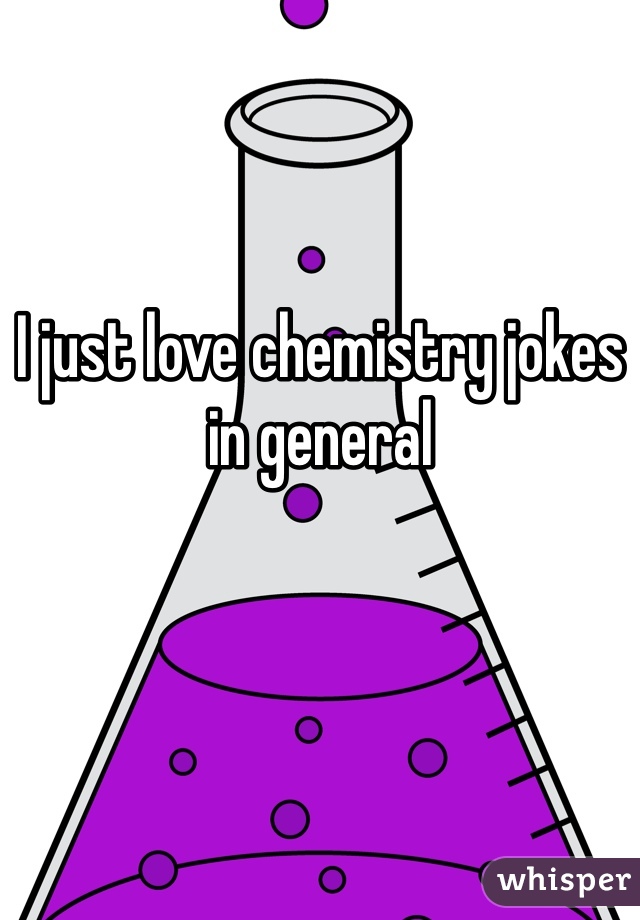 I just love chemistry jokes in general 