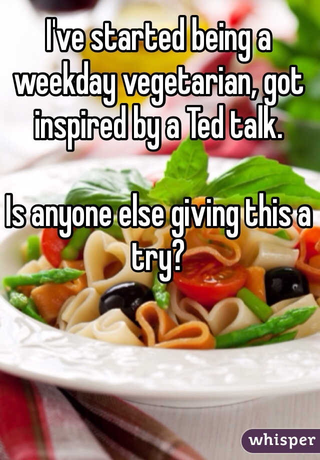 I've started being a weekday vegetarian, got inspired by a Ted talk. 

Is anyone else giving this a try? 