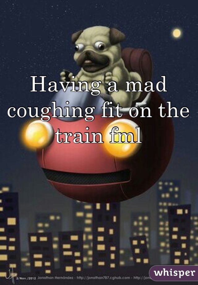 Having a mad coughing fit on the train fml