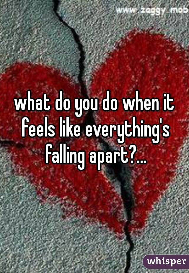 what do you do when it feels like everything's falling apart?...