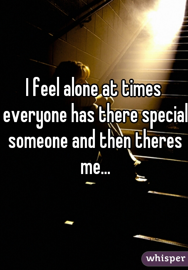 I feel alone at times everyone has there special someone and then theres me...