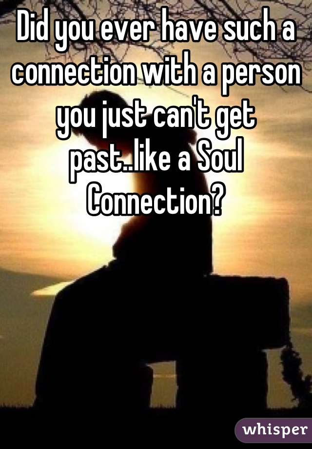 Did you ever have such a connection with a person you just can't get past..like a Soul Connection?