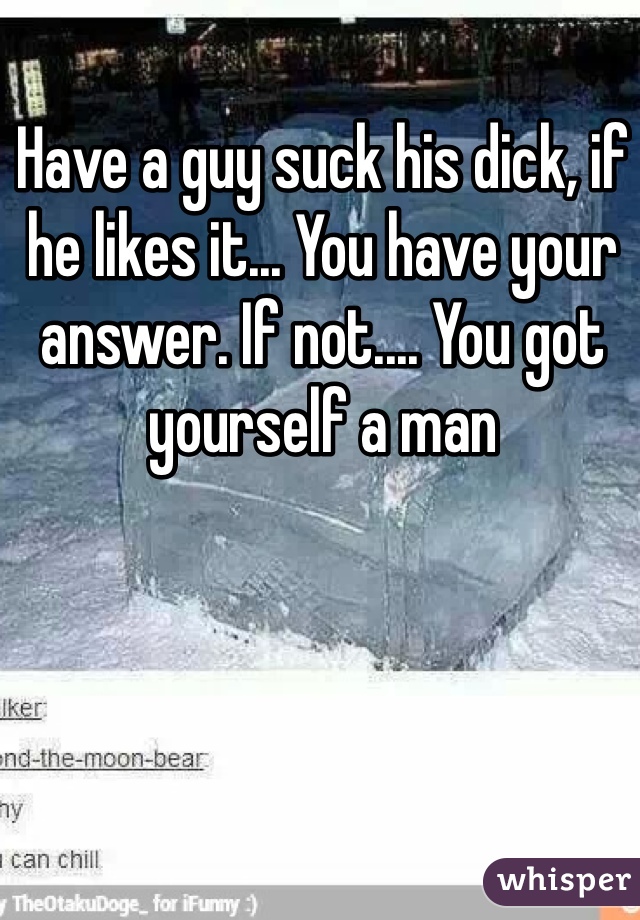Have a guy suck his dick, if he likes it... You have your answer. If not.... You got yourself a man