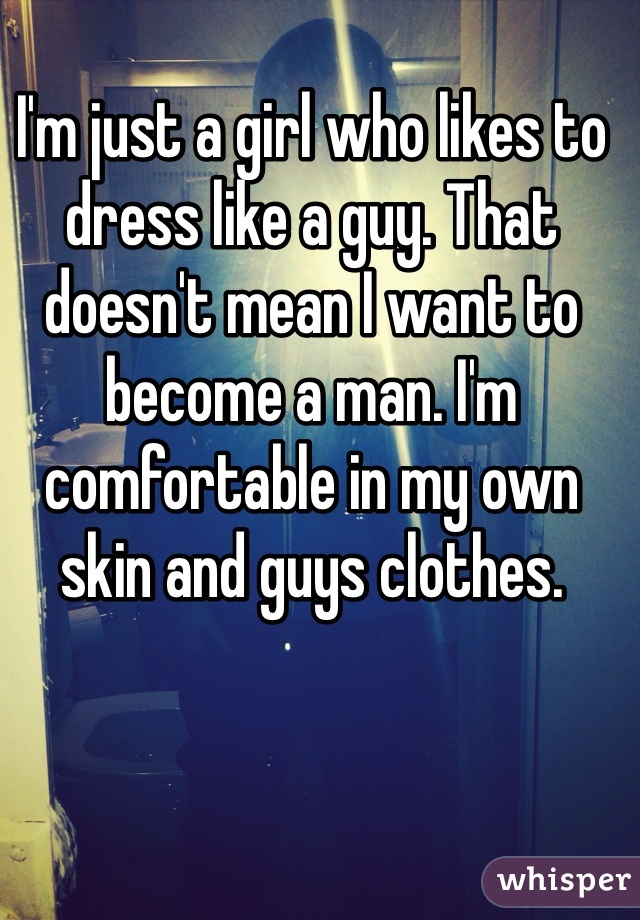 I'm just a girl who likes to dress like a guy. That doesn't mean I want to become a man. I'm comfortable in my own skin and guys clothes. 