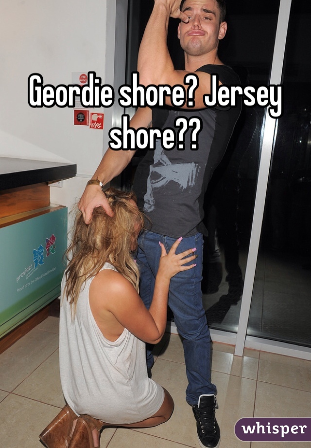 Geordie shore? Jersey shore??